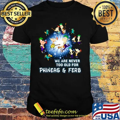 We are never too old for phineas and ferb shirt