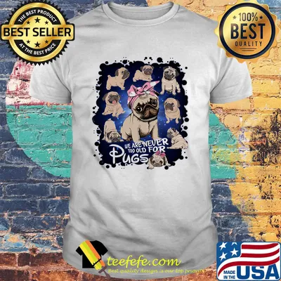 We Are Never Too Old For Pugs Dog Shirt