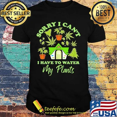 Weed sorry i can't i have to water my plants shirt