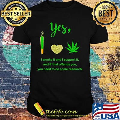 Weed yes i smoke it and i support it and if that offends you need to do some research shirt