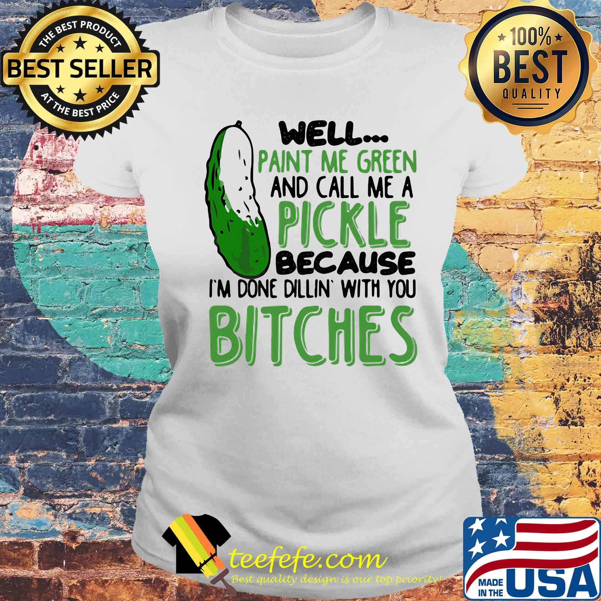 Well Paint Me Green And Call Me A Pickle Because I'm Done Dillin With You Bitches Black Shirt Laides tee Well Paint Me Green And Call Me A Pickle Because I'm Done Dillin With You Bitches Black Shirt Laides tee