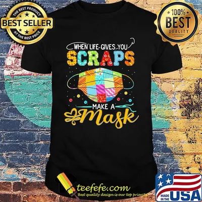 When Life Gives You Scraps Make A Mask Shirt
