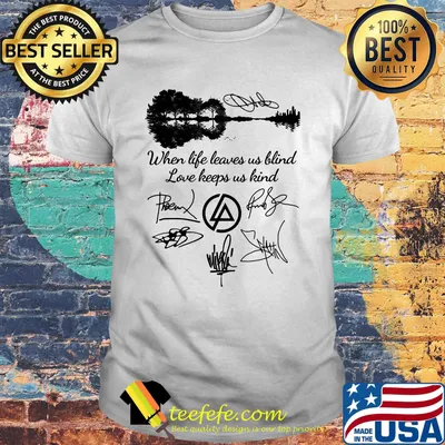 When life leaves us blind love keeps us kind linkin park band signatures shirt