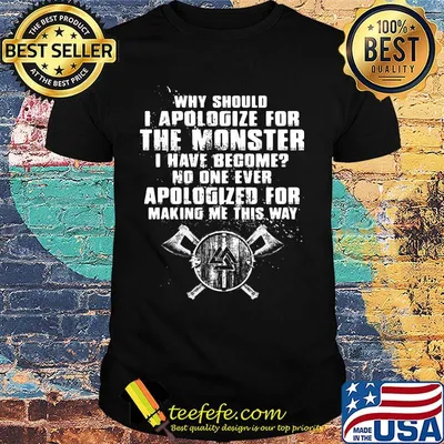 Why should i apologize for the monster i have become no one ever apologized for making me this way shirt
