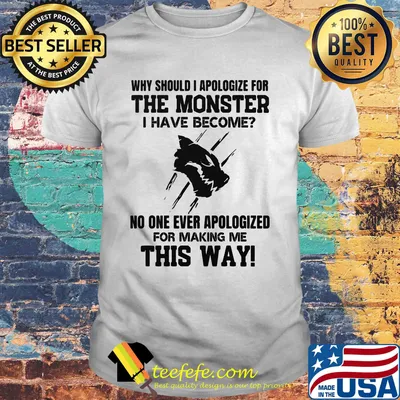 Why should i apologize for the monster i have become no one ever apologized for making me this way white shirt