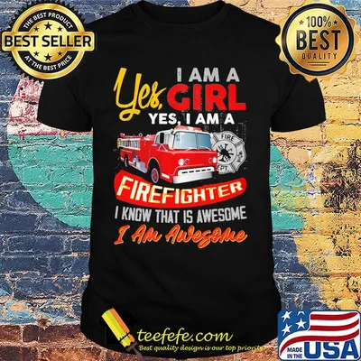 Yes I am a girl yes I firefighter I know that is awesome I am awesome shirt