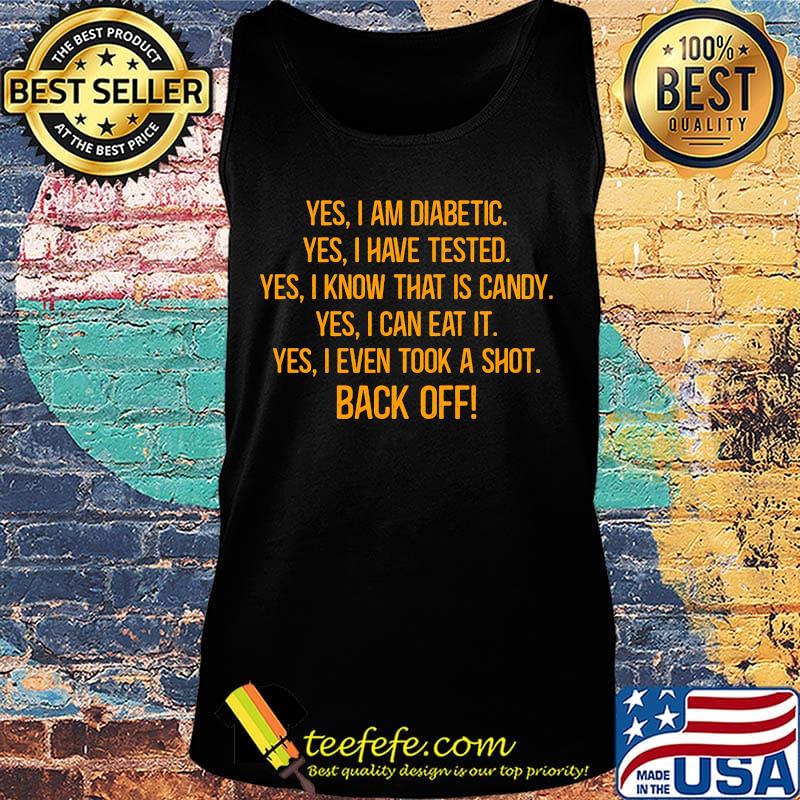 Yes I Am Diabetic Yes I Have Tested Yes I Know That Is Candy Yes I Can Eat It Yes I Even Took A Shot Back Off Shirt Tank top Yes I Am Diabetic Yes I Have Tested Yes I Know That Is Candy Yes I Can Eat It Yes I Even Took A Shot Back Off Shirt Tank top