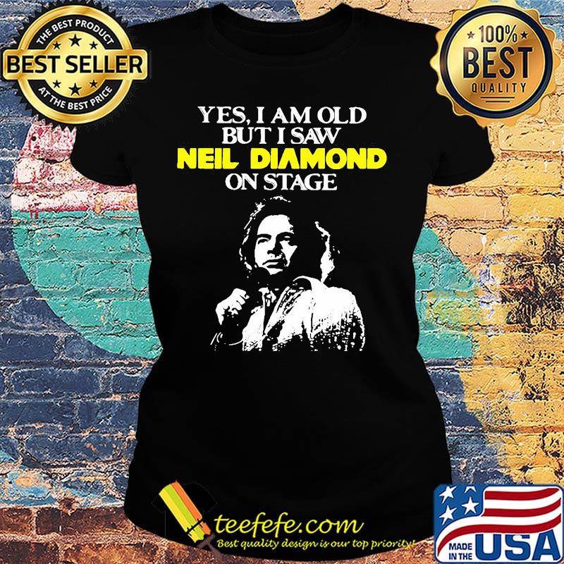 Yes i am old but i saw neil diamond on stage night s Ladies tee Yes i am old but i saw neil diamond on stage night s Ladies tee
