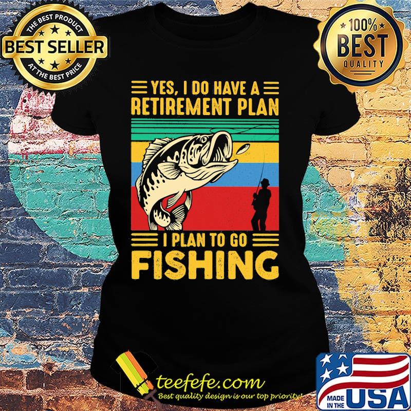 Yes I do have a retirement plan I plan to go fishing vintage s Ladies tee Yes I do have a retirement plan I plan to go fishing vintage s Ladies tee