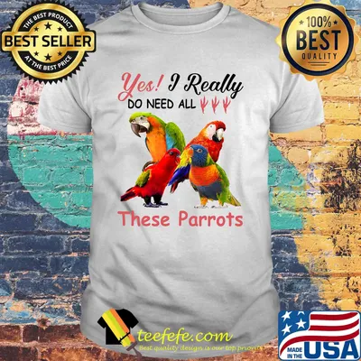 Yes I really do need all These Parrots shirt