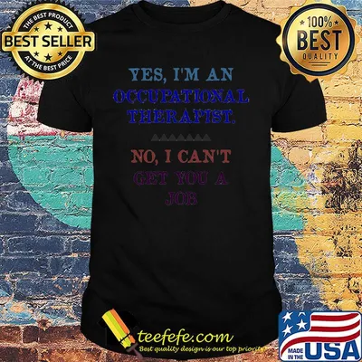 Yes Im An Occupational Therapist No I Cant Get You A Job Shirt