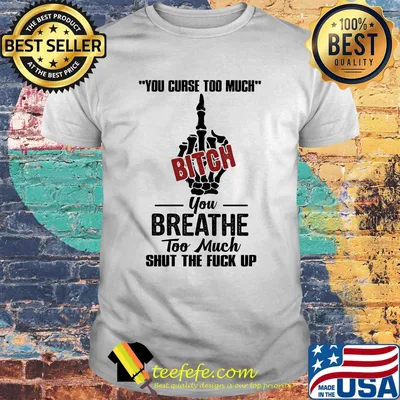 You curse too much bitch you breathe too much shut the fuck up shirt