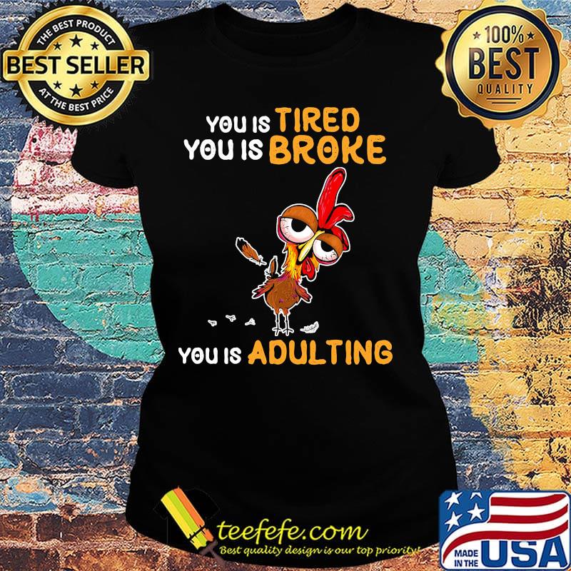You is tired you is broke you is dulting chicken s Ladies tee You is tired you is broke you is dulting chicken s Ladies tee