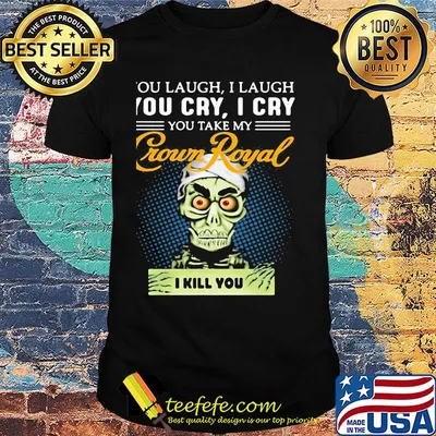You laugh i laugh you cry i cry you take my crown royal i kill you shirt