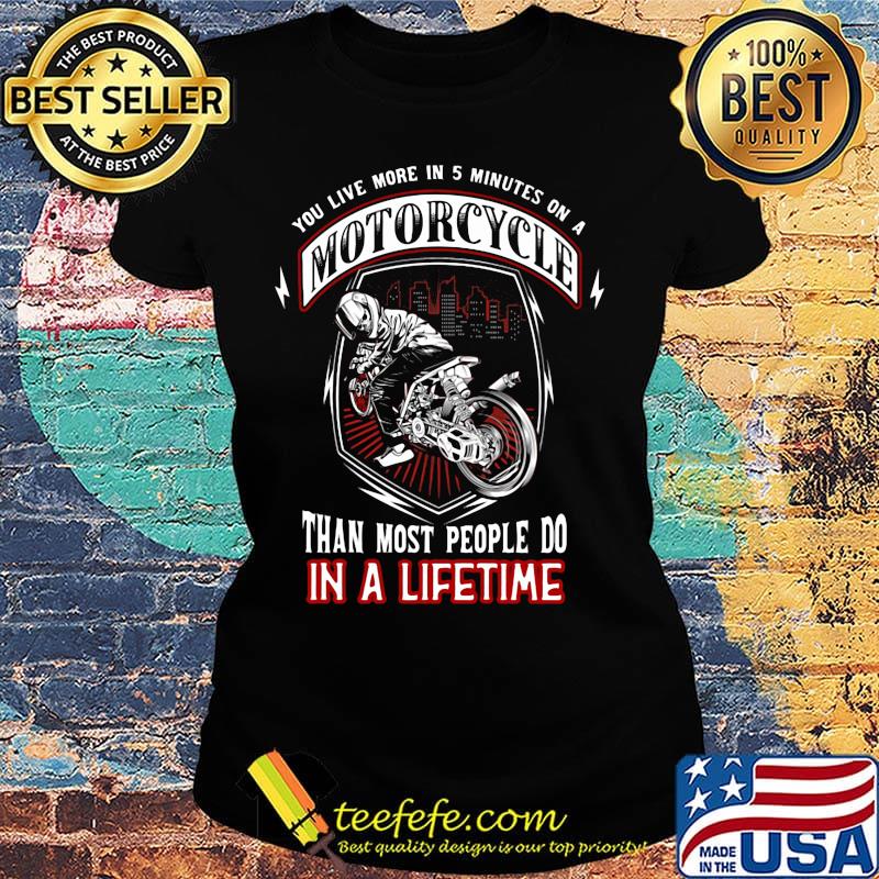 You live more in 5 minutes on a motorcycle than most people do in a lifetime s Ladies tee You live more in 5 minutes on a motorcycle than most people do in a lifetime s Ladies tee