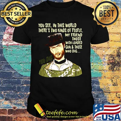 You see in this world there's two kinds of people clint eastwood my friend those with loaded gun and those who dig you dig shirt