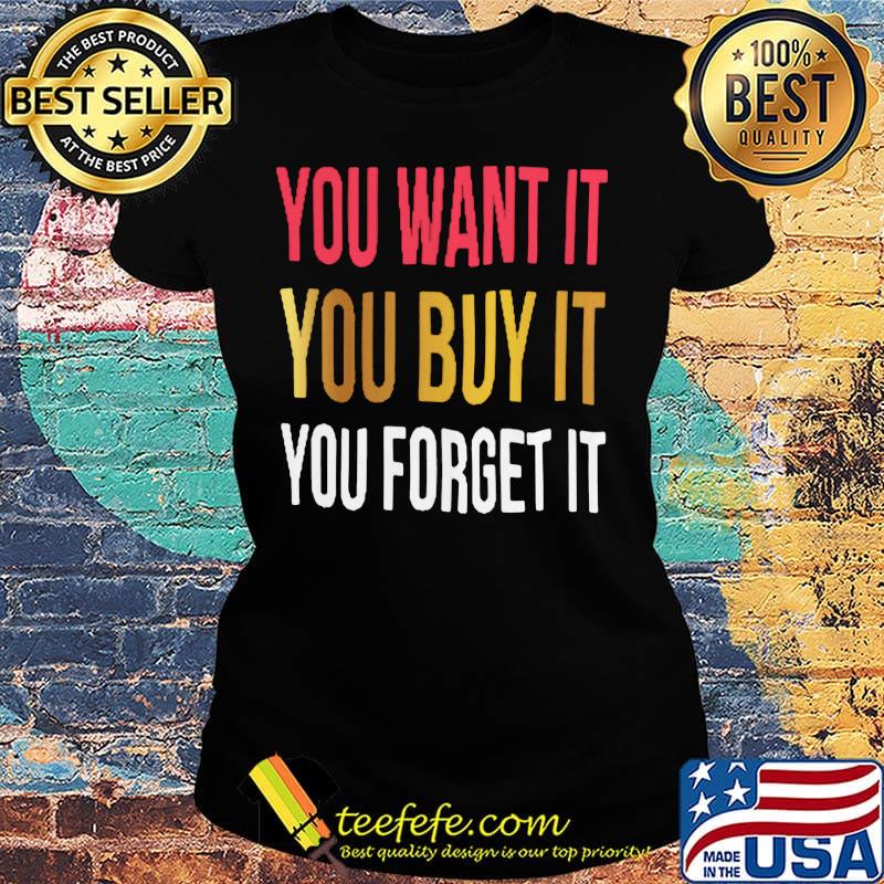 You want it you buy it you forget it s Ladies tee You want it you buy it you forget it s Ladies tee