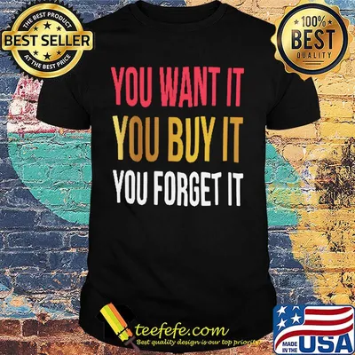 You want it you buy it you forget it shirt