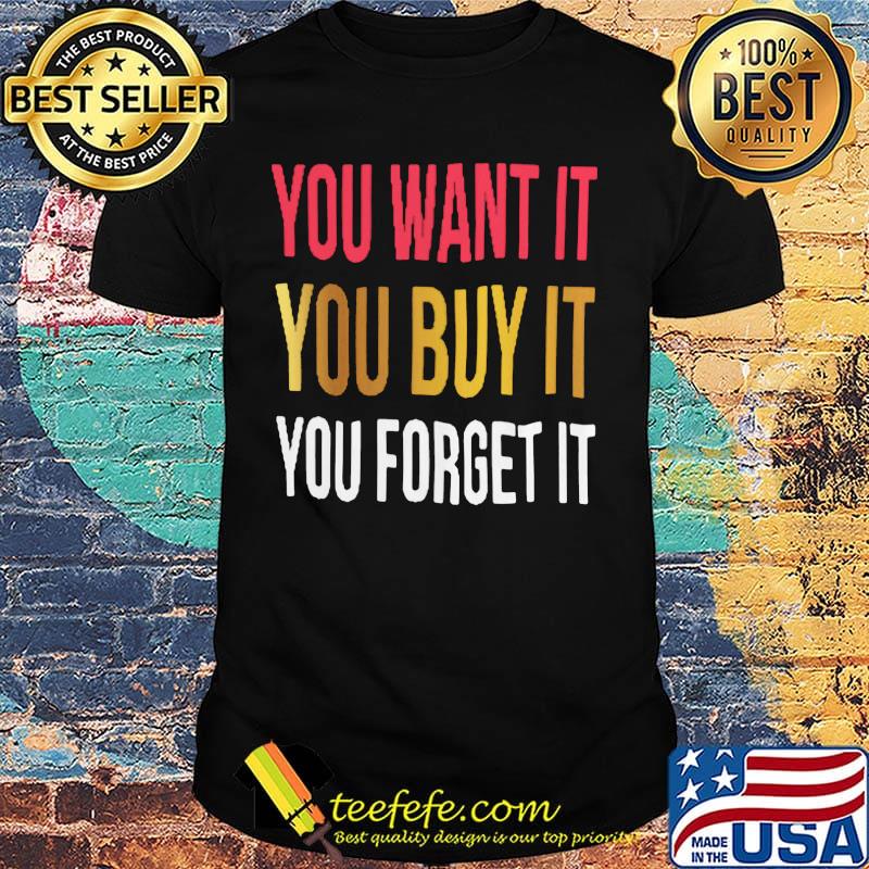 You want it you buy it you forget it shirt You want it you buy it you forget it shirt
