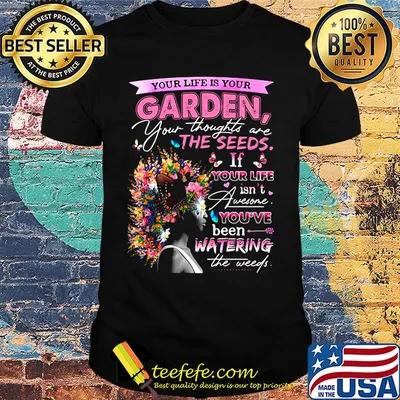 Your life is your garden your thoughts are the seeds if your life flower shirt