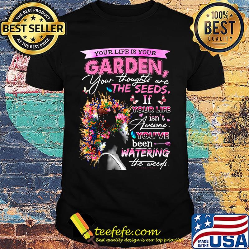 Your life is your garden your thoughts are the seeds if your life flower shirt