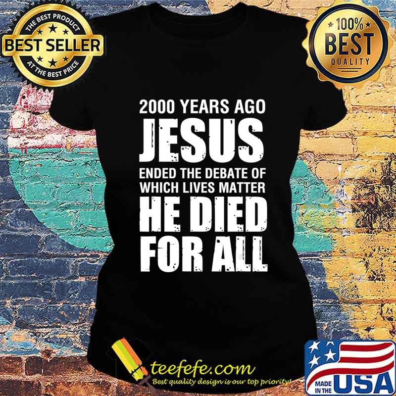2000 Yrs Ago Jesus Ended The Debate of Which Lives Matter T-Shirt Ladies tee 2000 Yrs Ago Jesus Ended The Debate of Which Lives Matter T-Shirt Ladies tee