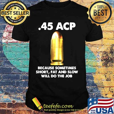 45 acp because sometimes short fat and slow will do the job shirt