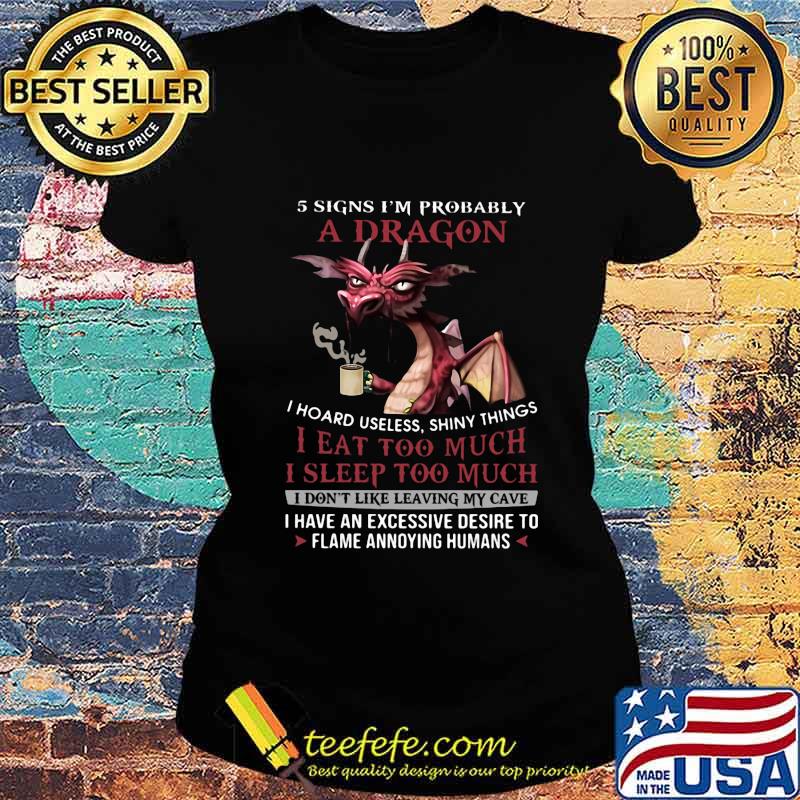 5 signs i'm probably a dragon i hoard useless shiny things i eat too much i sleep to much i don't like leaving my cave s Ladies tee 5 signs i'm probably a dragon i hoard useless shiny things i eat too much i sleep to much i don't like leaving my cave s Ladies tee