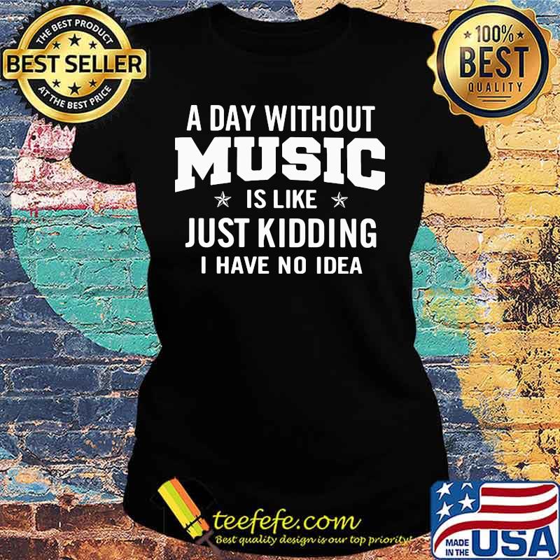 A day without music is like just kidding i have no idea s Ladies tee A day without music is like just kidding i have no idea s Ladies tee