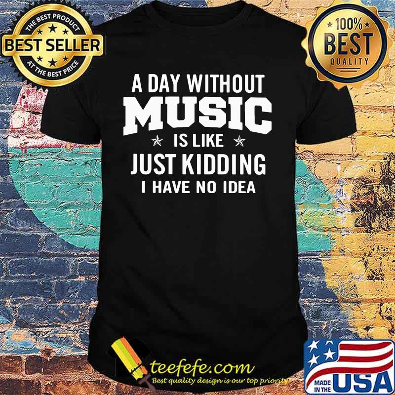 A day without music is like just kidding i have no idea shirt A day without music is like just kidding i have no idea shirt