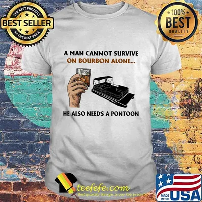A man cannot survive on bourbon alone he also needs a pontoon shirt