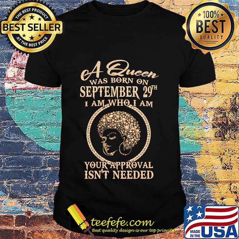 A queen was born on september 29th i am who i am your approval isn't needed shirt