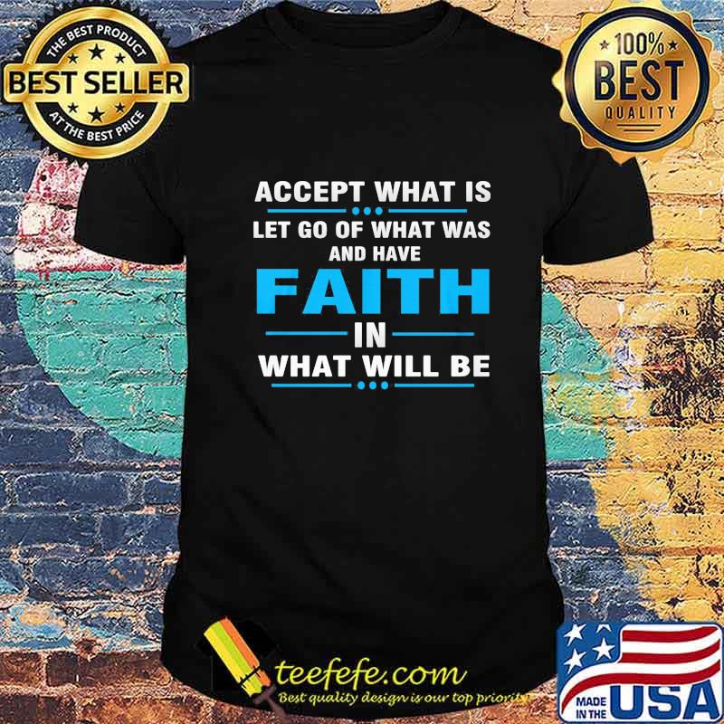 Accept What Is Let Go Of What Was And Have Faith In What Will Be Shirt