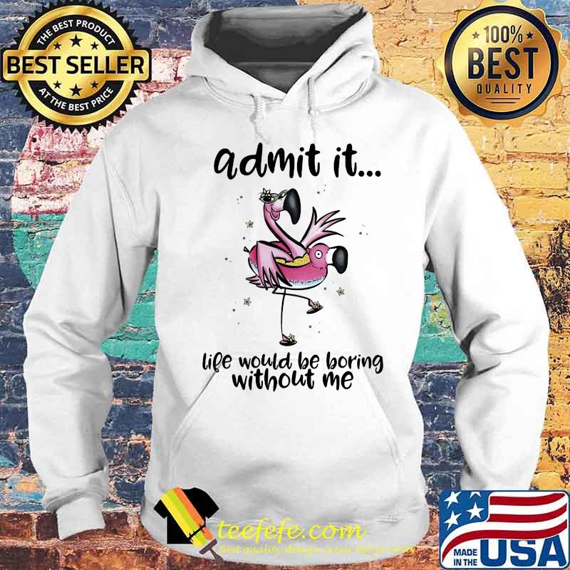 ADMIT IT LIFE WOULD BE BORING WITHOUT ME FLAMINGO SHIRT Hoodie ADMIT IT LIFE WOULD BE BORING WITHOUT ME FLAMINGO SHIRT Hoodie