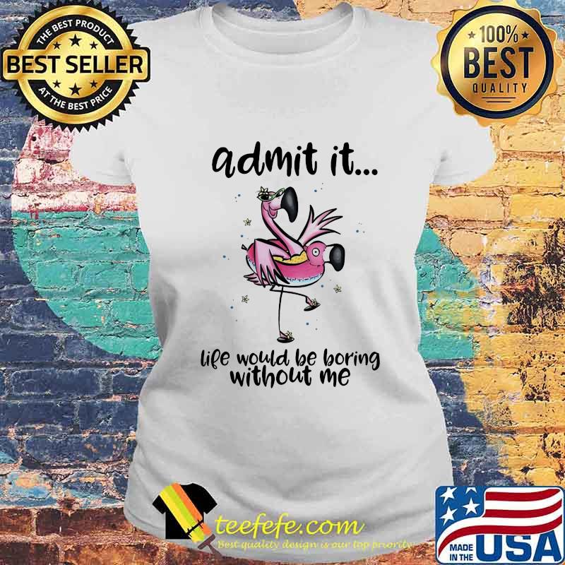 ADMIT IT LIFE WOULD BE BORING WITHOUT ME FLAMINGO SHIRT Laides tee ADMIT IT LIFE WOULD BE BORING WITHOUT ME FLAMINGO SHIRT Laides tee