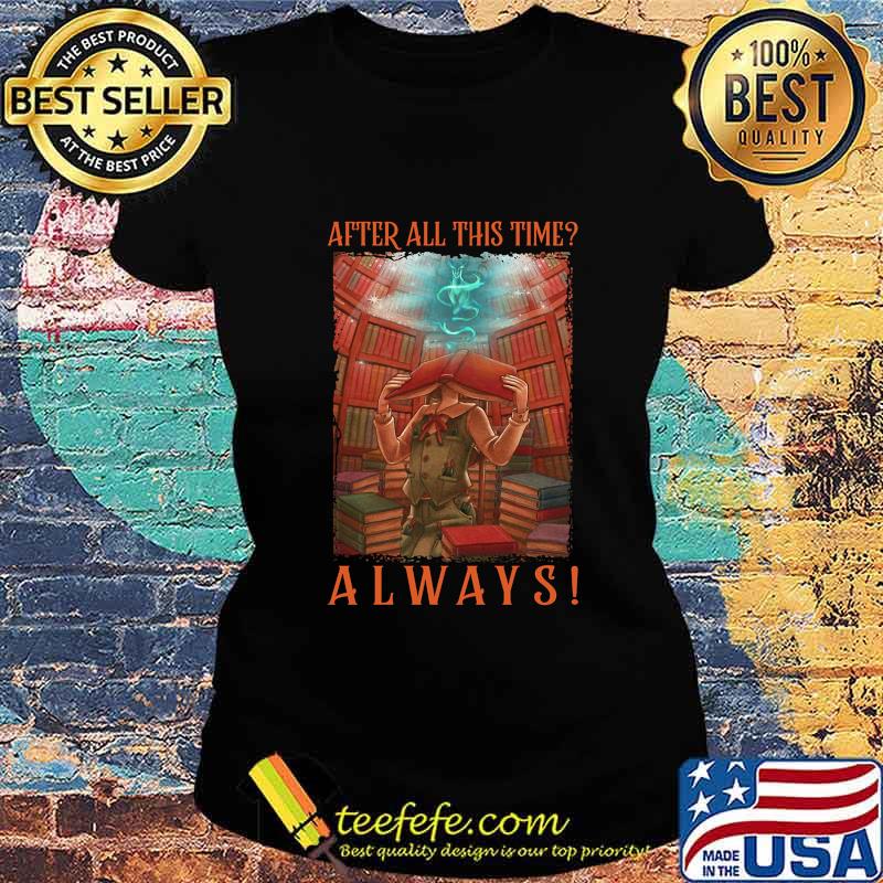 AFTER ALL THIS TIME_ ALWAYS LIBRARY SHIRT Ladies tee AFTER ALL THIS TIME_ ALWAYS LIBRARY SHIRT Ladies tee