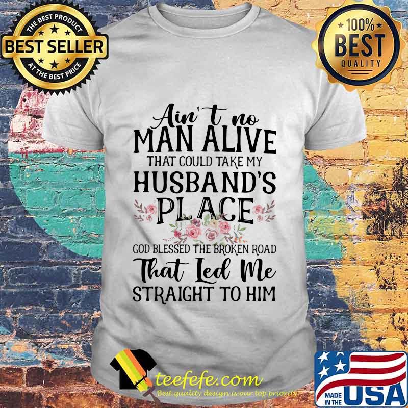 Ain't no man alive that could take my husband's place god blessed the broken road that led me straight to him Flower shirt