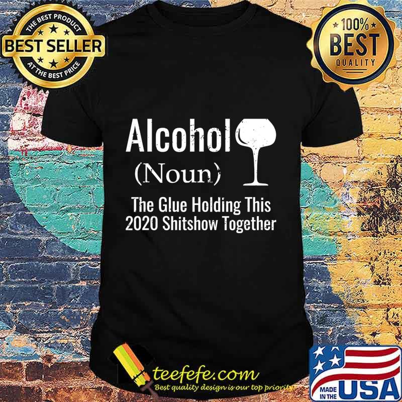 Alcohol noun the glues holding this 2020 shitshow together funny shirt Alcohol noun the glues holding this 2020 shitshow together funny shirt