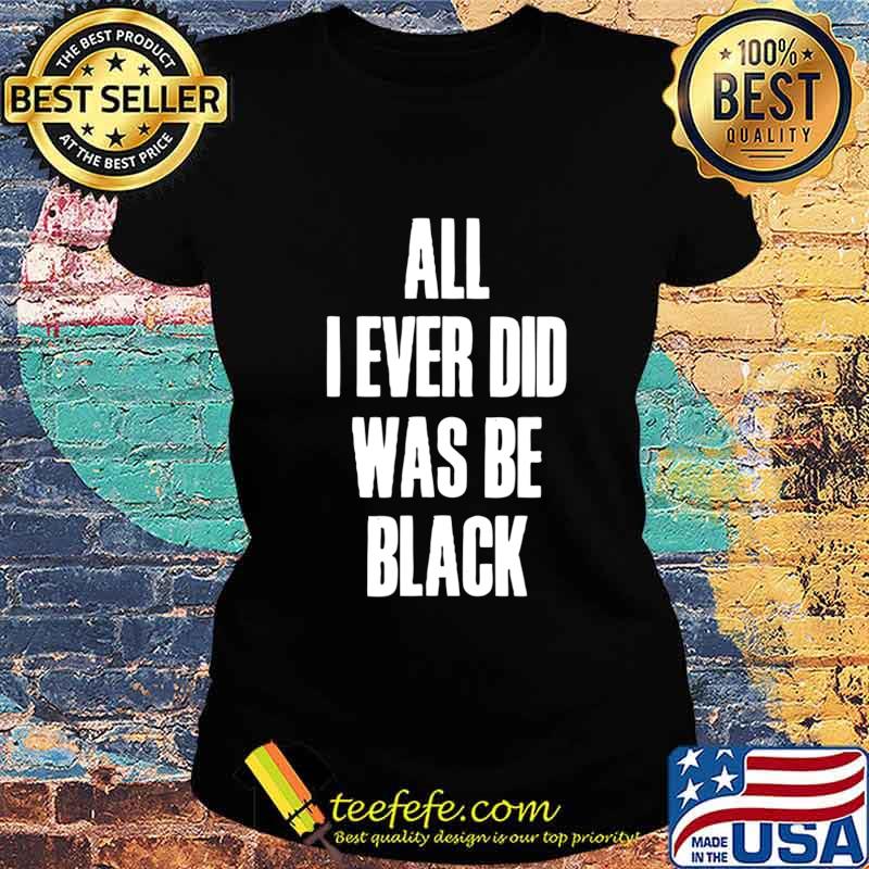 All I Ever Did Was Be Black Shirt Black History African USA T-Shirt Ladies tee All I Ever Did Was Be Black Shirt Black History African USA T-Shirt Ladies tee