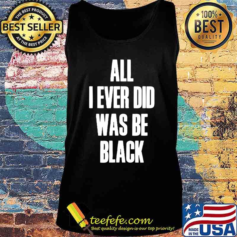 All I Ever Did Was Be Black Shirt Black History African USA T-Shirt Tank top All I Ever Did Was Be Black Shirt Black History African USA T-Shirt Tank top