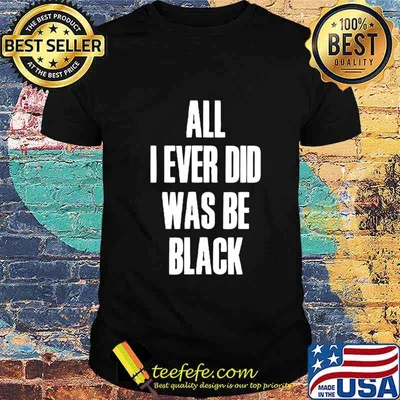 All I Ever Did Was Be Black Shirt Black History African USA T-Shirt