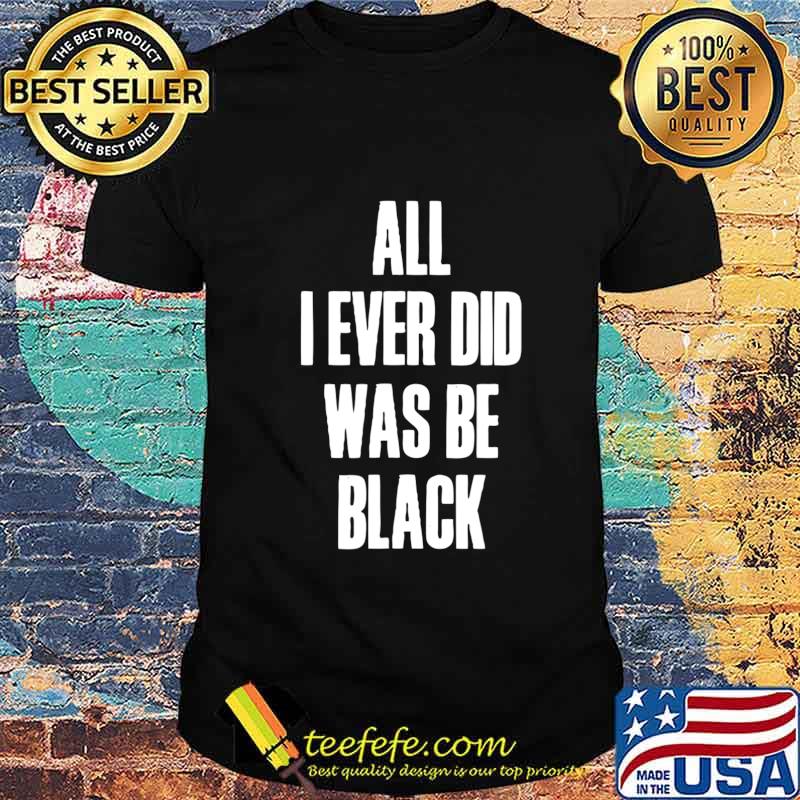 All I Ever Did Was Be Black Shirt Black History African USA T-Shirt