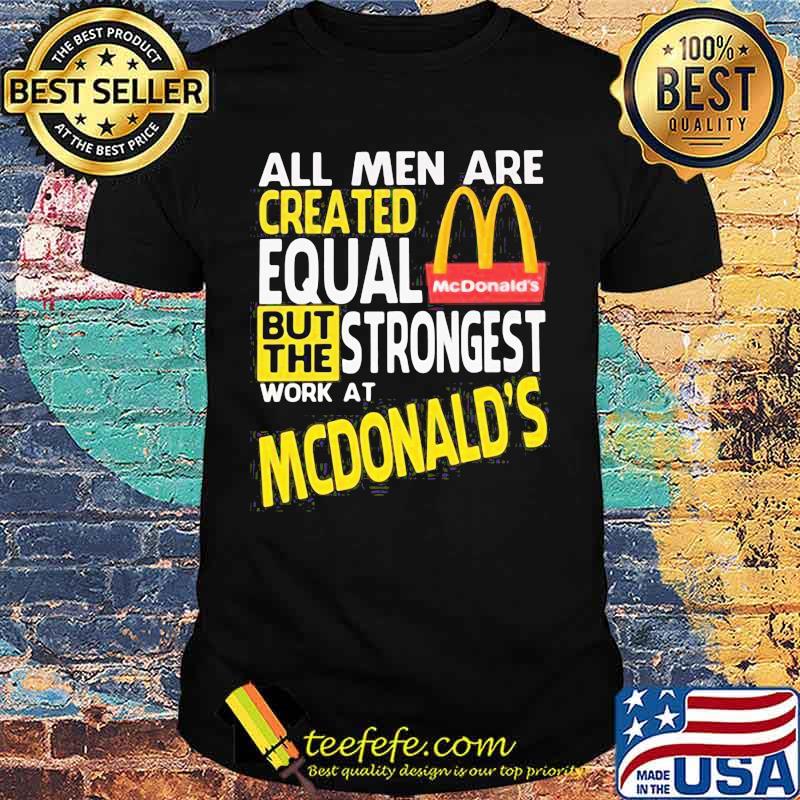 All men are created equal but the strongest work at mcdonald's shirt