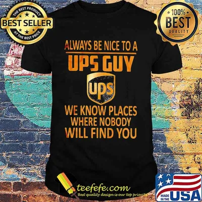 Always be nice to a ups guy we know places where nobody will find you shirt