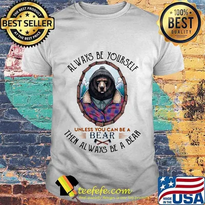 Always be yourself unless you can be a bear then always be a bear white shirt