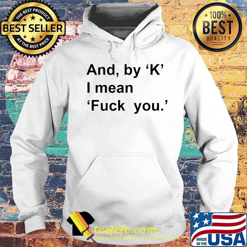 And By K I Mean Fuck You Shirt Hoodie And By K I Mean Fuck You Shirt Hoodie