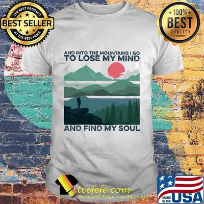 And into the mountains i go to lose my mind and find my soul shirt