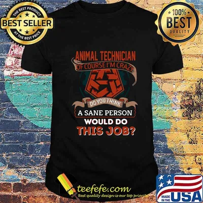 Animal technician of course i'm crazy do you think a sane person would do this job shirt