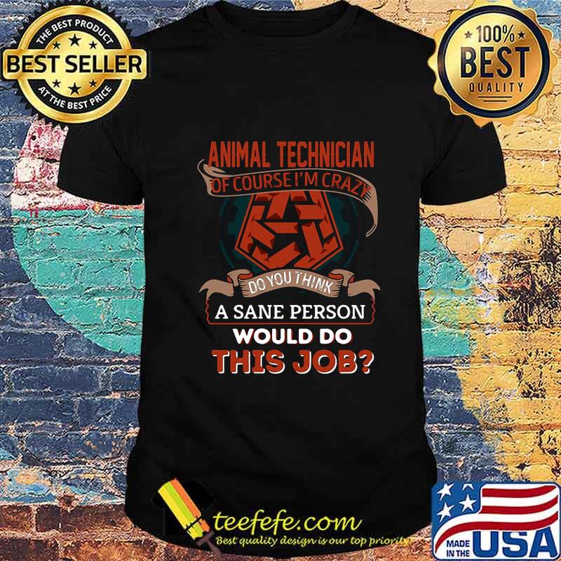 Animal technician of course i'm crazy do you think a sane person would do this job shirt
