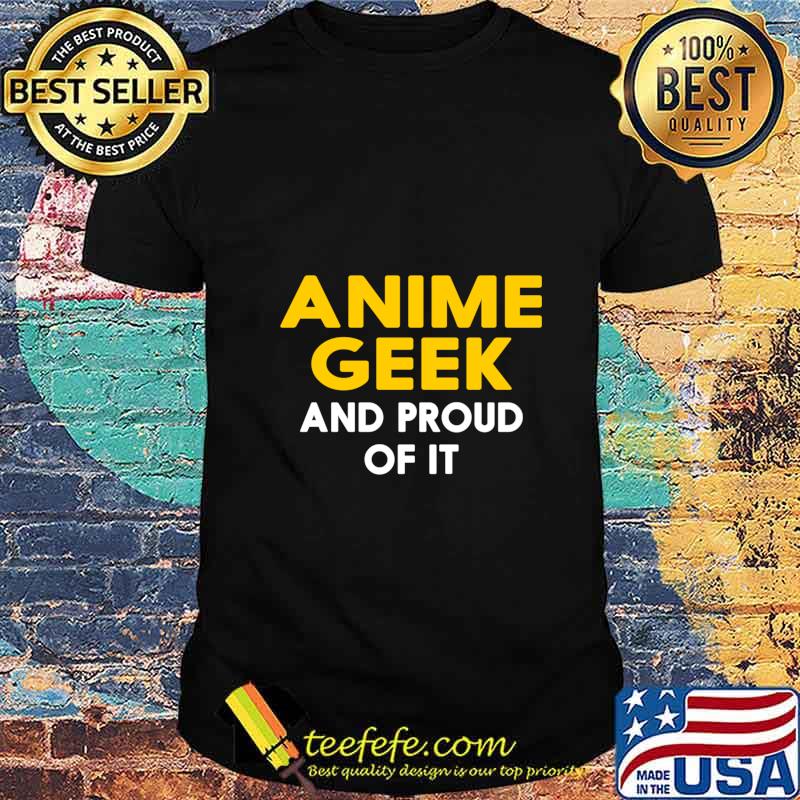 Anime geek and proud of it shirt